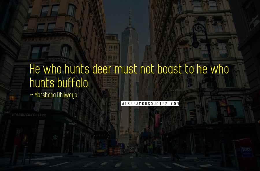 Matshona Dhliwayo Quotes: He who hunts deer must not boast to he who hunts buffalo.