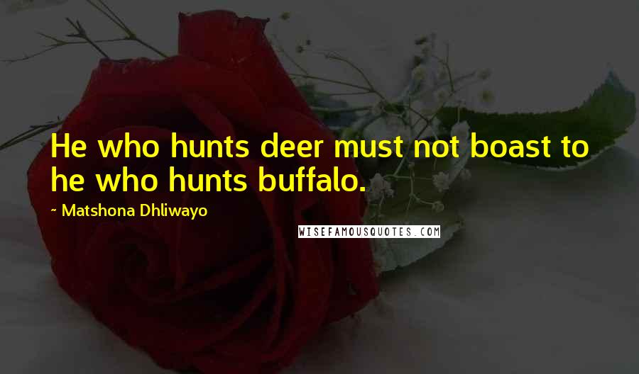 Matshona Dhliwayo Quotes: He who hunts deer must not boast to he who hunts buffalo.