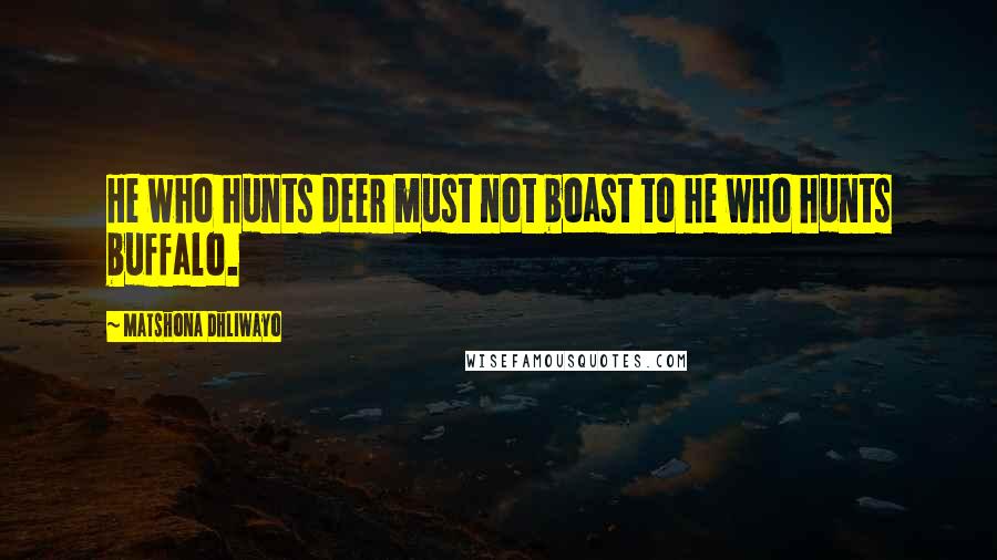 Matshona Dhliwayo Quotes: He who hunts deer must not boast to he who hunts buffalo.