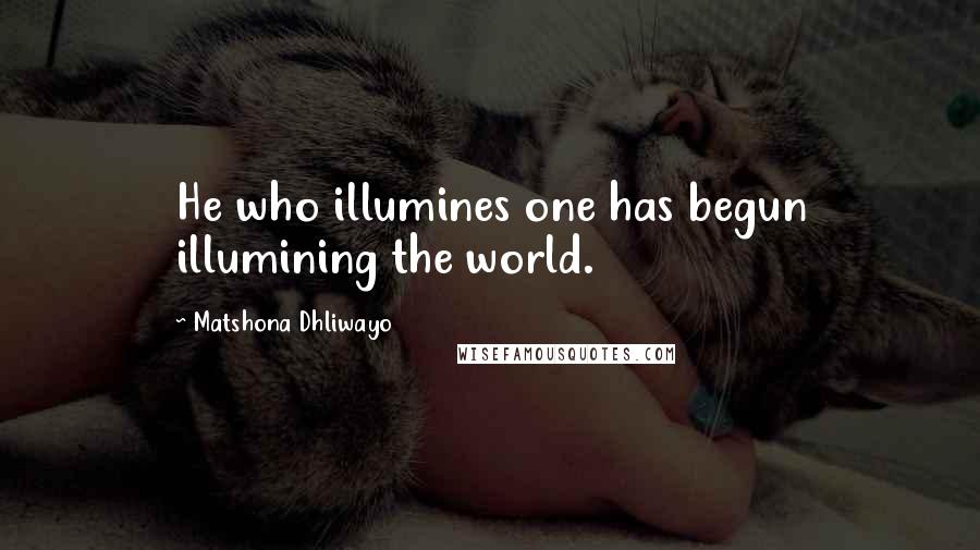 Matshona Dhliwayo Quotes: He who illumines one has begun illumining the world.