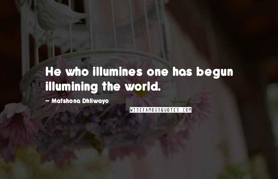 Matshona Dhliwayo Quotes: He who illumines one has begun illumining the world.