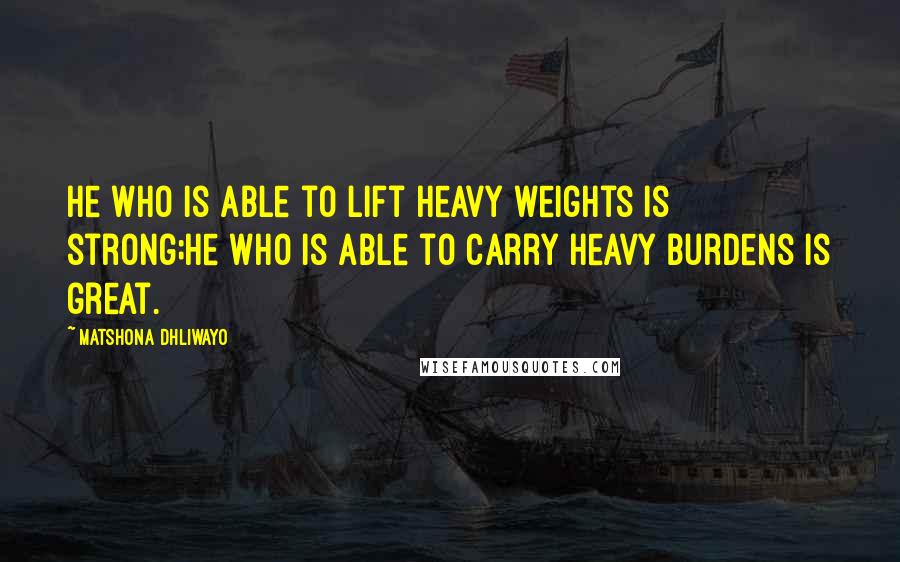 Matshona Dhliwayo Quotes: He who is able to lift heavy weights is strong;he who is able to carry heavy burdens is great.