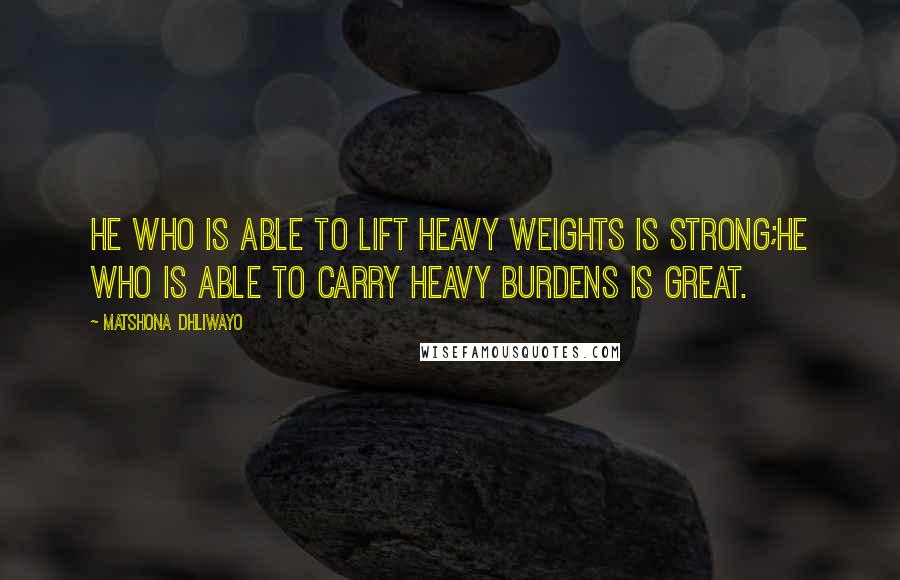 Matshona Dhliwayo Quotes: He who is able to lift heavy weights is strong;he who is able to carry heavy burdens is great.