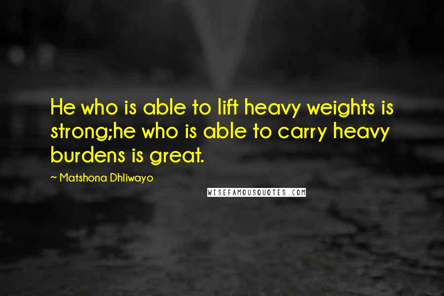 Matshona Dhliwayo Quotes: He who is able to lift heavy weights is strong;he who is able to carry heavy burdens is great.