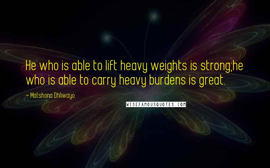 Matshona Dhliwayo Quotes: He who is able to lift heavy weights is strong;he who is able to carry heavy burdens is great.