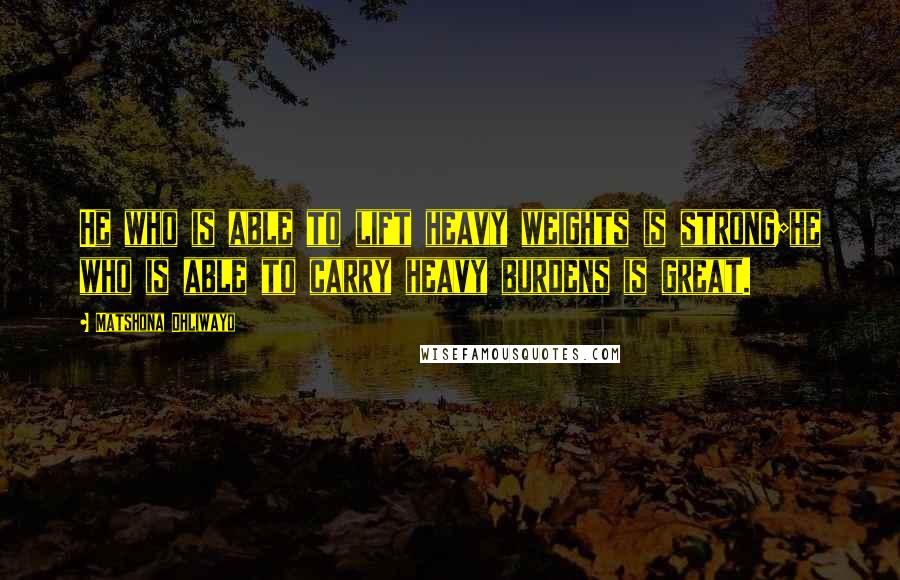 Matshona Dhliwayo Quotes: He who is able to lift heavy weights is strong;he who is able to carry heavy burdens is great.