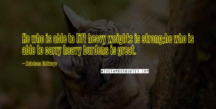 Matshona Dhliwayo Quotes: He who is able to lift heavy weights is strong;he who is able to carry heavy burdens is great.