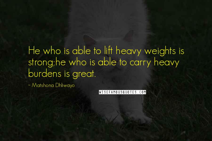Matshona Dhliwayo Quotes: He who is able to lift heavy weights is strong;he who is able to carry heavy burdens is great.