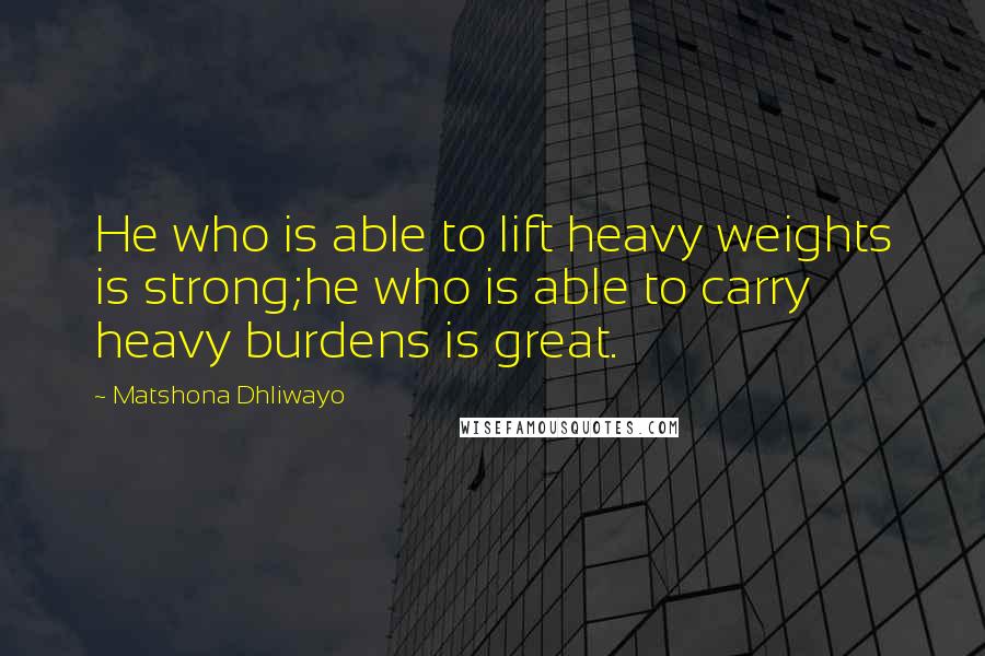 Matshona Dhliwayo Quotes: He who is able to lift heavy weights is strong;he who is able to carry heavy burdens is great.