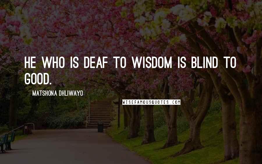 Matshona Dhliwayo Quotes: He who is deaf to wisdom is blind to good.