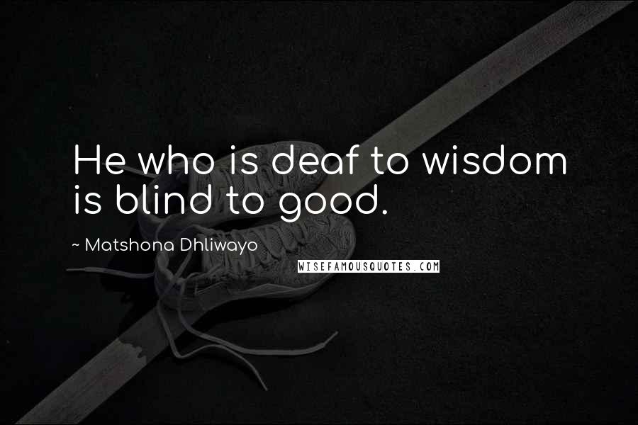 Matshona Dhliwayo Quotes: He who is deaf to wisdom is blind to good.