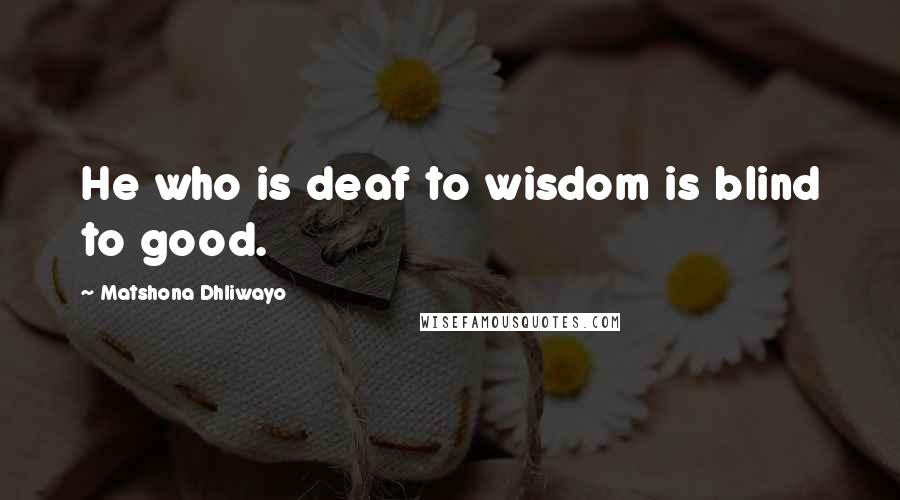 Matshona Dhliwayo Quotes: He who is deaf to wisdom is blind to good.