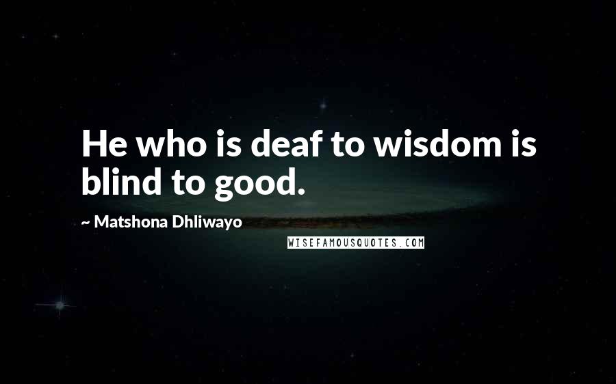 Matshona Dhliwayo Quotes: He who is deaf to wisdom is blind to good.