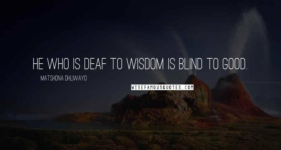 Matshona Dhliwayo Quotes: He who is deaf to wisdom is blind to good.