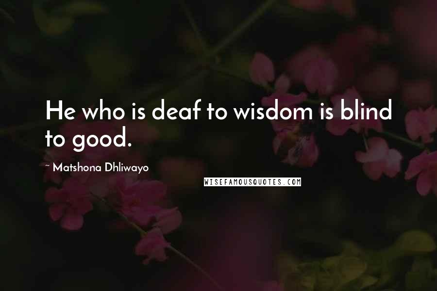 Matshona Dhliwayo Quotes: He who is deaf to wisdom is blind to good.