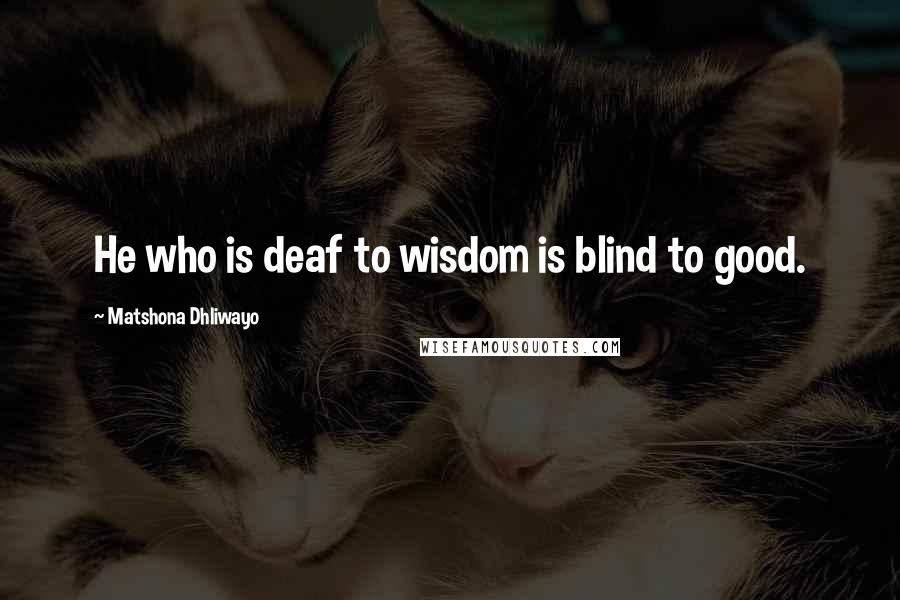 Matshona Dhliwayo Quotes: He who is deaf to wisdom is blind to good.