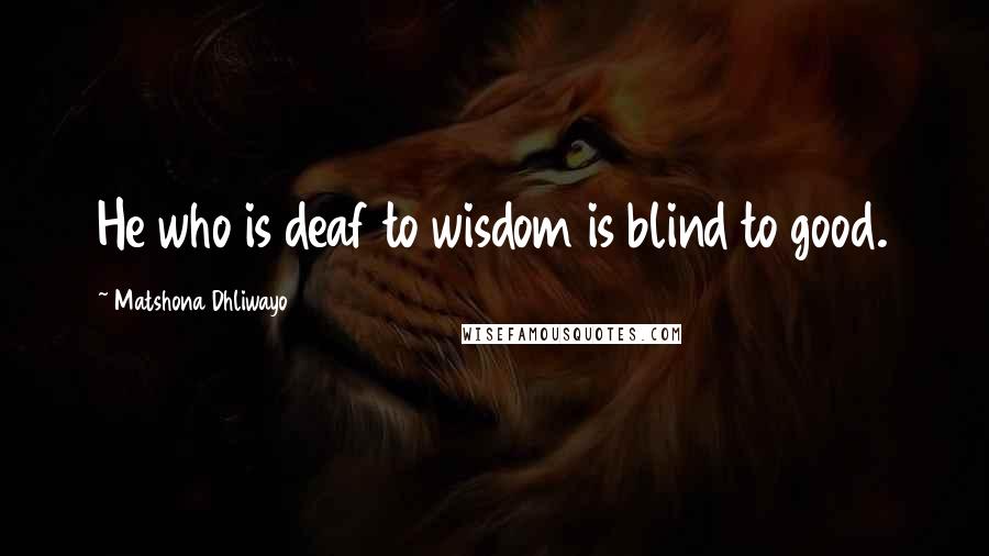 Matshona Dhliwayo Quotes: He who is deaf to wisdom is blind to good.