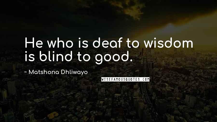 Matshona Dhliwayo Quotes: He who is deaf to wisdom is blind to good.