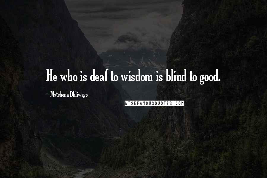 Matshona Dhliwayo Quotes: He who is deaf to wisdom is blind to good.