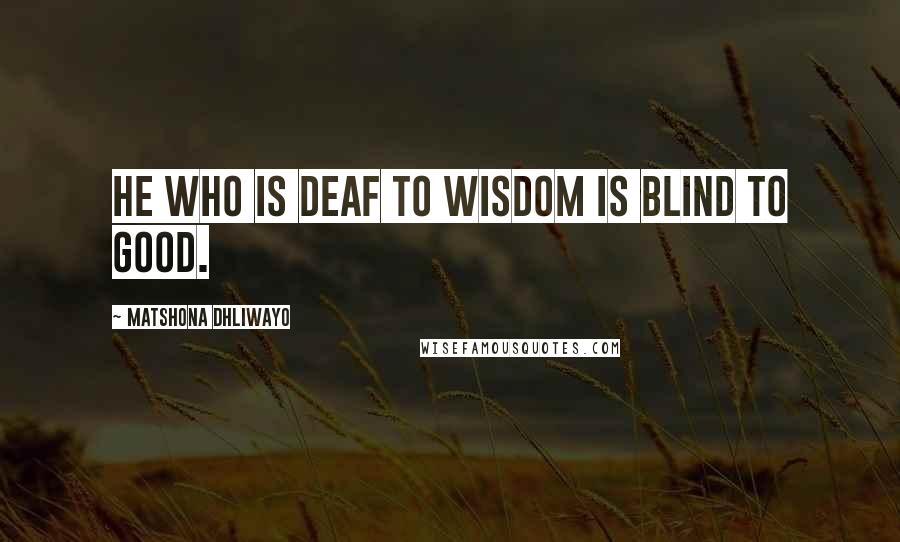 Matshona Dhliwayo Quotes: He who is deaf to wisdom is blind to good.