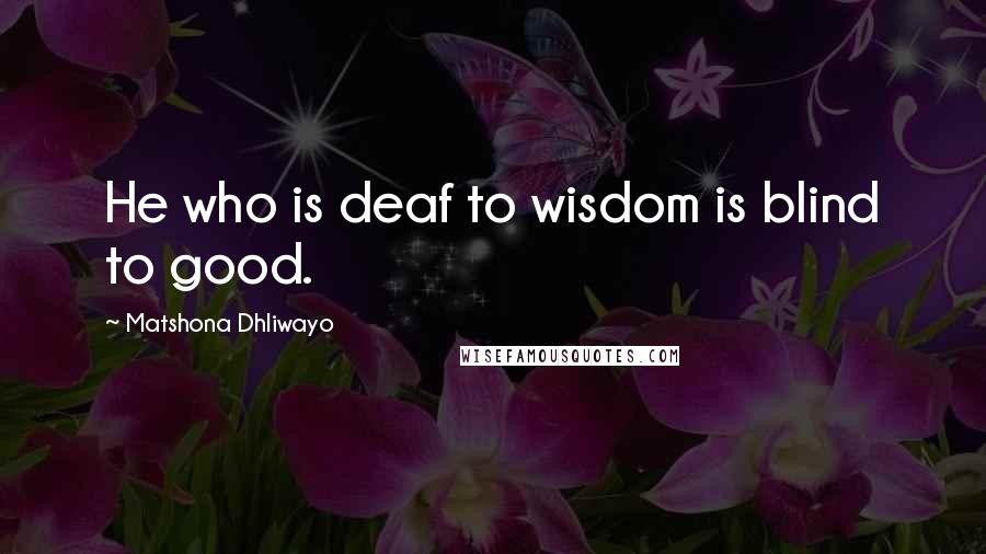 Matshona Dhliwayo Quotes: He who is deaf to wisdom is blind to good.