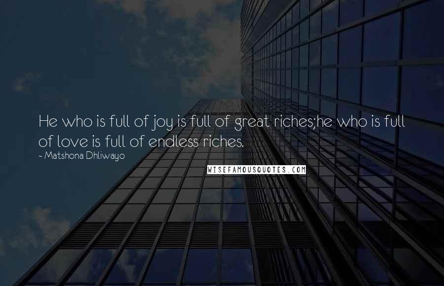 Matshona Dhliwayo Quotes: He who is full of joy is full of great riches;he who is full of love is full of endless riches.