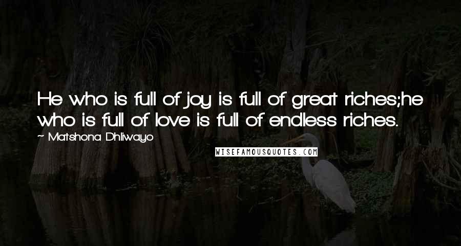 Matshona Dhliwayo Quotes: He who is full of joy is full of great riches;he who is full of love is full of endless riches.