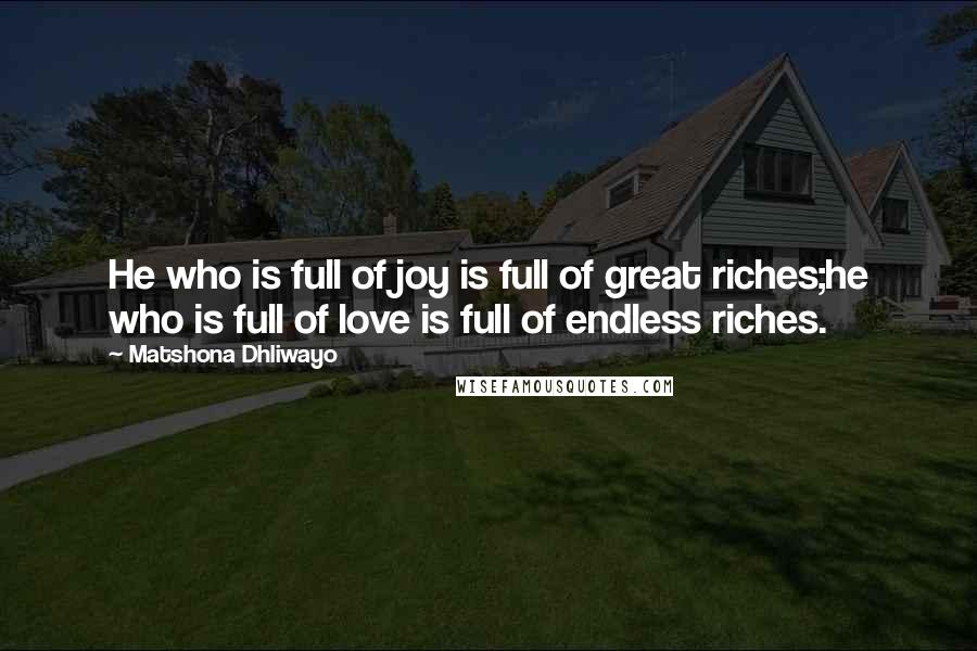 Matshona Dhliwayo Quotes: He who is full of joy is full of great riches;he who is full of love is full of endless riches.