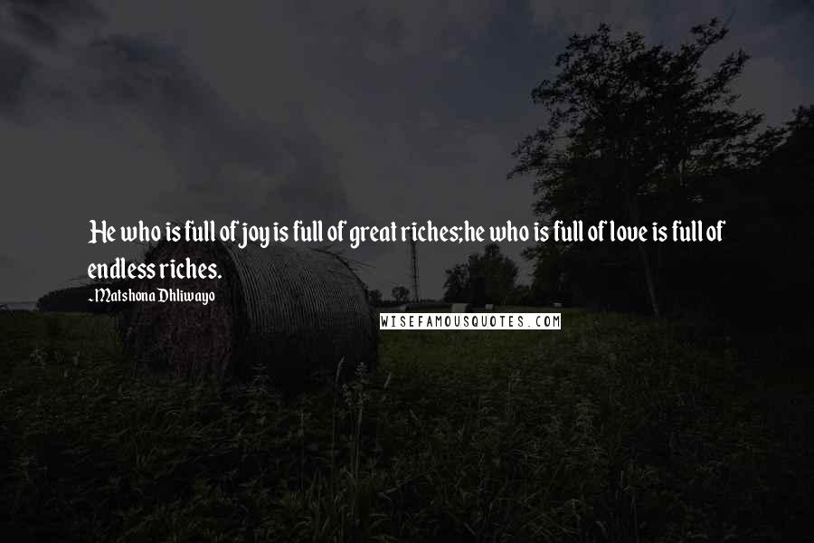 Matshona Dhliwayo Quotes: He who is full of joy is full of great riches;he who is full of love is full of endless riches.