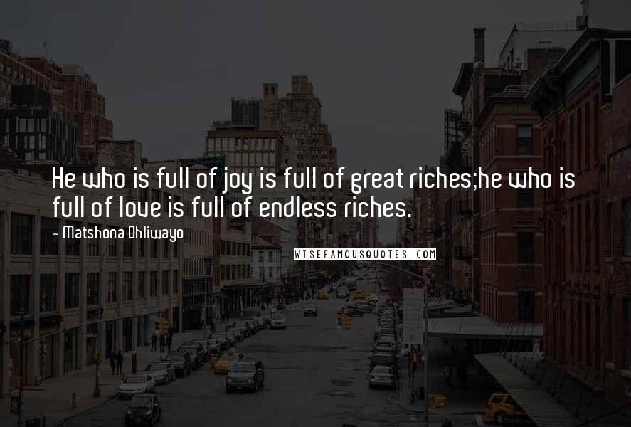 Matshona Dhliwayo Quotes: He who is full of joy is full of great riches;he who is full of love is full of endless riches.