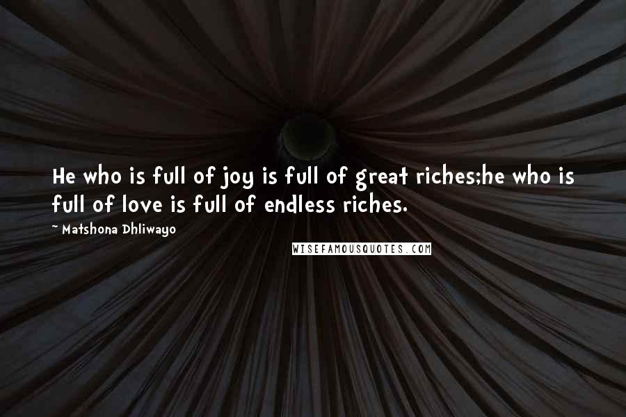 Matshona Dhliwayo Quotes: He who is full of joy is full of great riches;he who is full of love is full of endless riches.