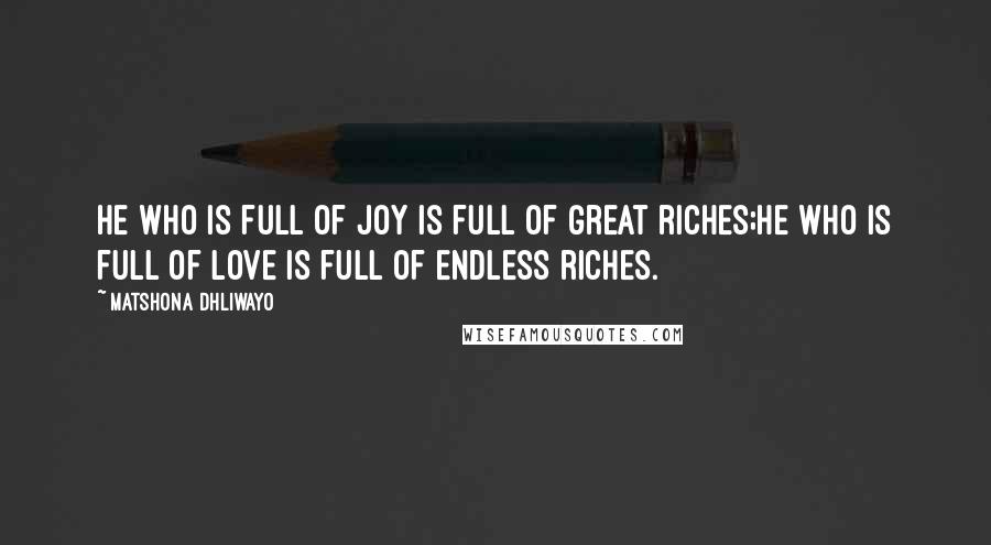 Matshona Dhliwayo Quotes: He who is full of joy is full of great riches;he who is full of love is full of endless riches.