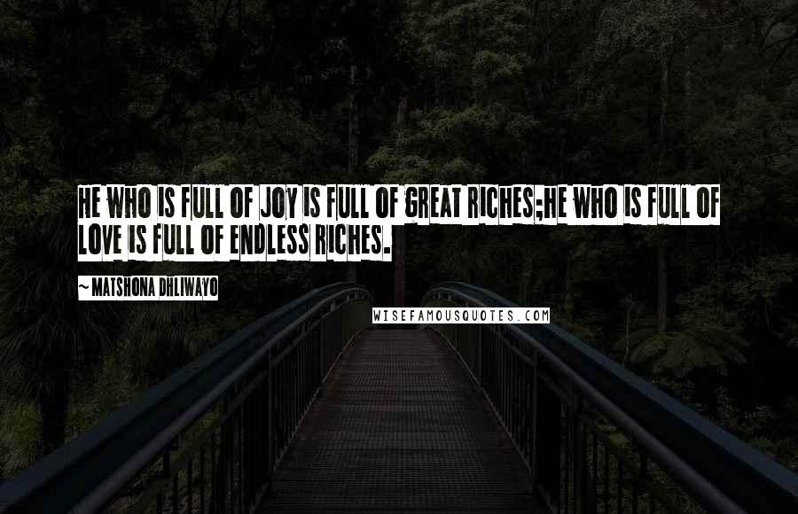 Matshona Dhliwayo Quotes: He who is full of joy is full of great riches;he who is full of love is full of endless riches.