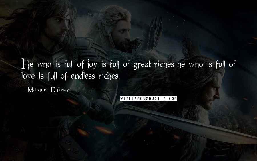 Matshona Dhliwayo Quotes: He who is full of joy is full of great riches;he who is full of love is full of endless riches.