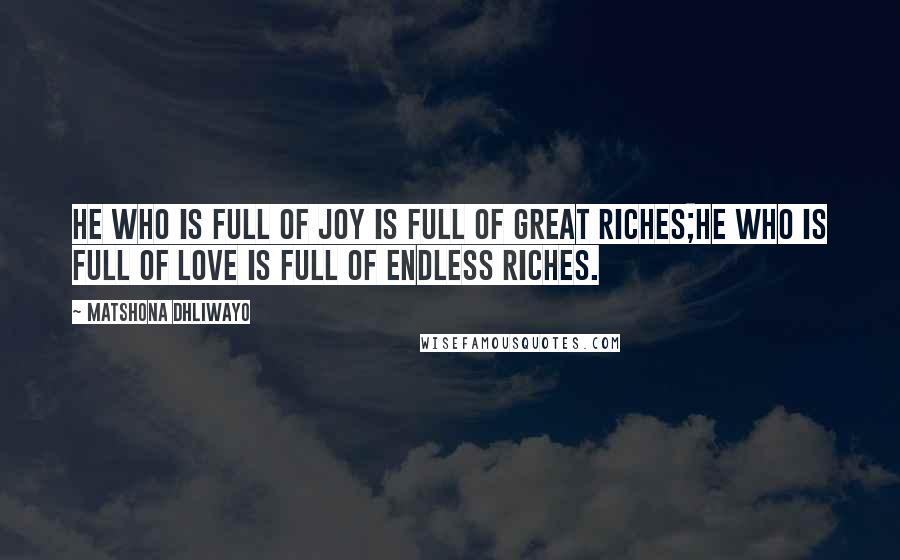 Matshona Dhliwayo Quotes: He who is full of joy is full of great riches;he who is full of love is full of endless riches.