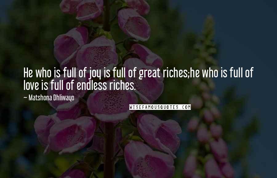 Matshona Dhliwayo Quotes: He who is full of joy is full of great riches;he who is full of love is full of endless riches.