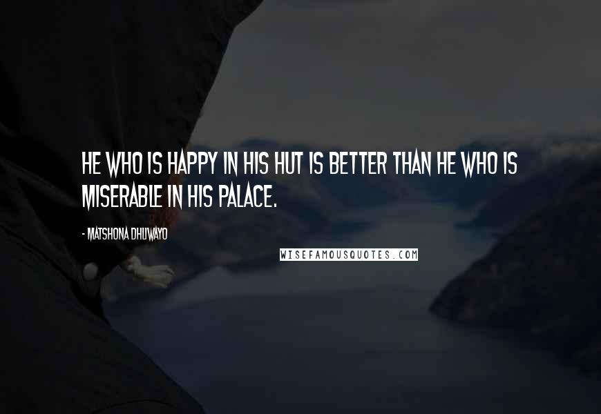 Matshona Dhliwayo Quotes: He who is happy in his hut is better than he who is miserable in his palace.