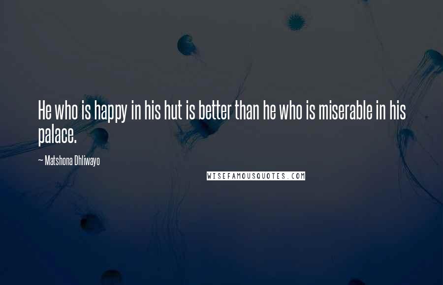 Matshona Dhliwayo Quotes: He who is happy in his hut is better than he who is miserable in his palace.