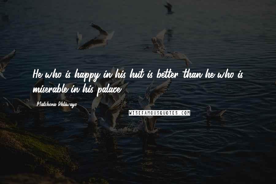 Matshona Dhliwayo Quotes: He who is happy in his hut is better than he who is miserable in his palace.