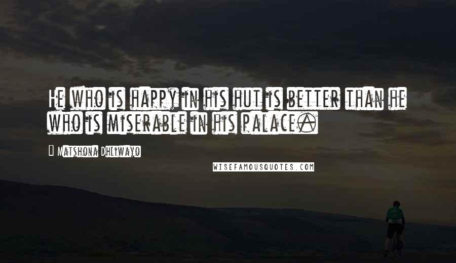 Matshona Dhliwayo Quotes: He who is happy in his hut is better than he who is miserable in his palace.