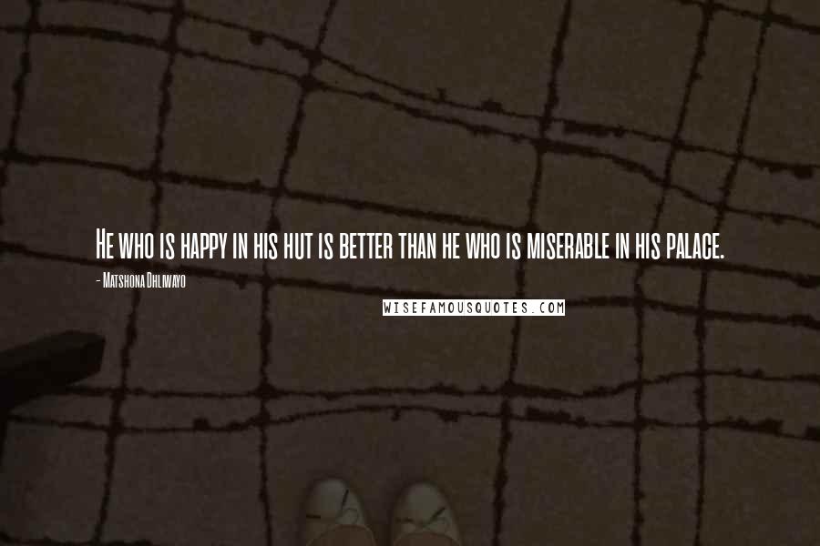Matshona Dhliwayo Quotes: He who is happy in his hut is better than he who is miserable in his palace.