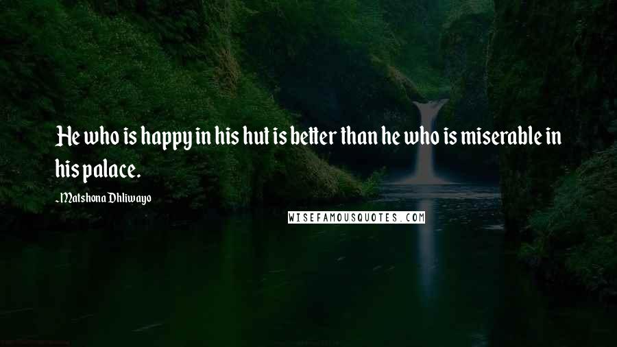 Matshona Dhliwayo Quotes: He who is happy in his hut is better than he who is miserable in his palace.