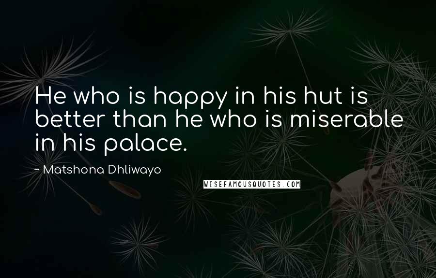Matshona Dhliwayo Quotes: He who is happy in his hut is better than he who is miserable in his palace.
