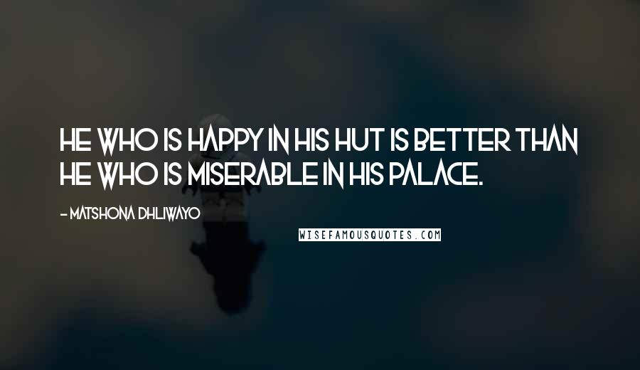 Matshona Dhliwayo Quotes: He who is happy in his hut is better than he who is miserable in his palace.