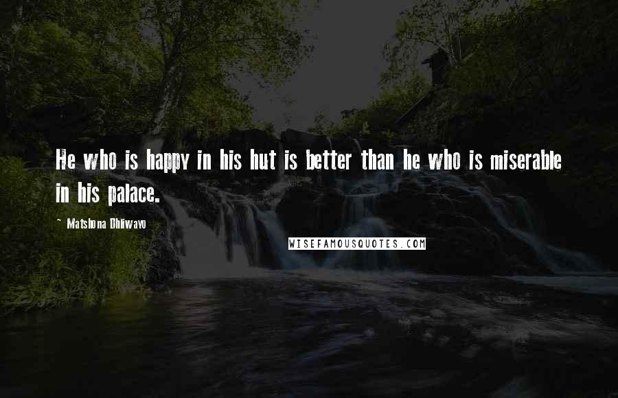 Matshona Dhliwayo Quotes: He who is happy in his hut is better than he who is miserable in his palace.