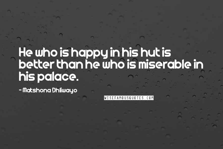 Matshona Dhliwayo Quotes: He who is happy in his hut is better than he who is miserable in his palace.