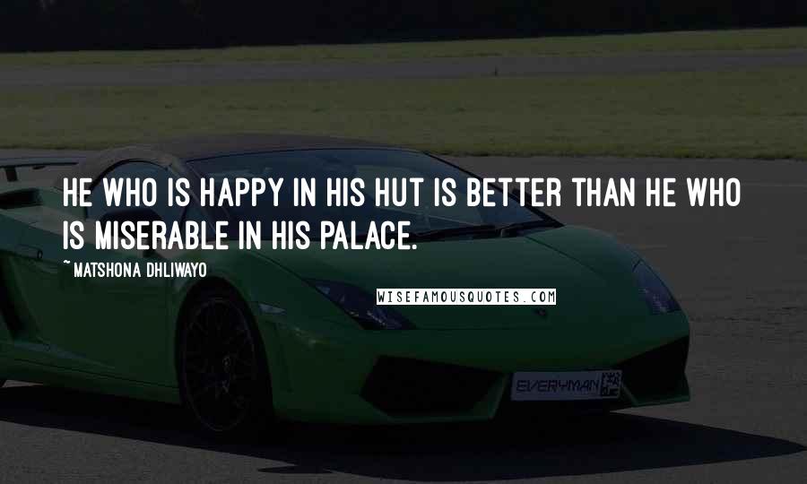 Matshona Dhliwayo Quotes: He who is happy in his hut is better than he who is miserable in his palace.