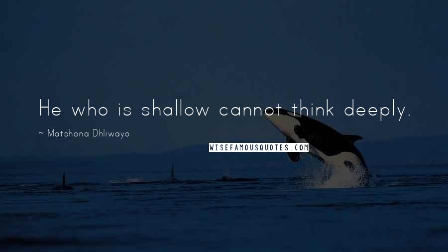 Matshona Dhliwayo Quotes: He who is shallow cannot think deeply.