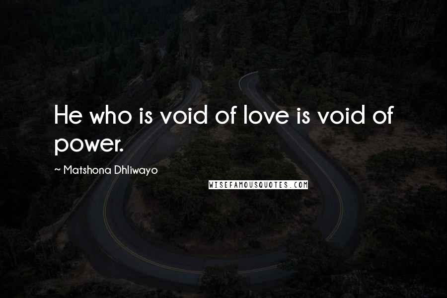 Matshona Dhliwayo Quotes: He who is void of love is void of power.