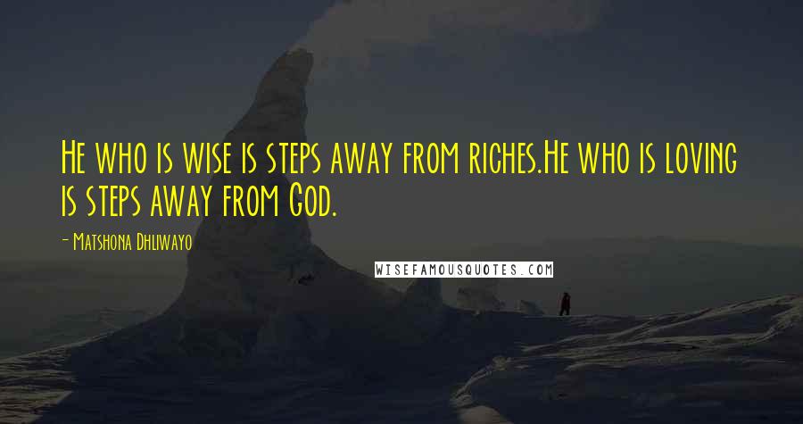 Matshona Dhliwayo Quotes: He who is wise is steps away from riches.He who is loving is steps away from God.
